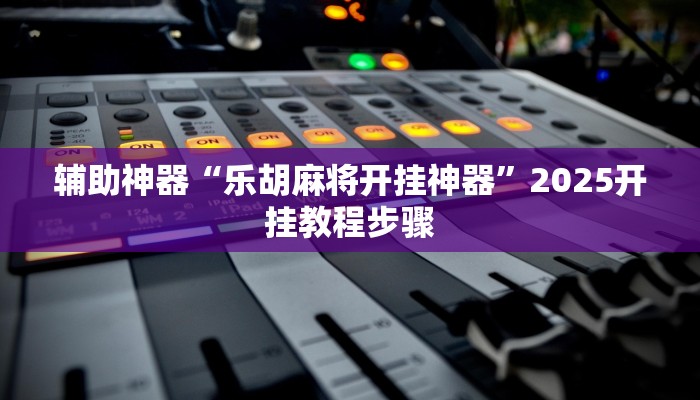 辅助神器“乐胡麻将开挂神器”2025开挂教程步骤 辅助神器“乐胡麻将开挂神器”2025开挂教程步骤