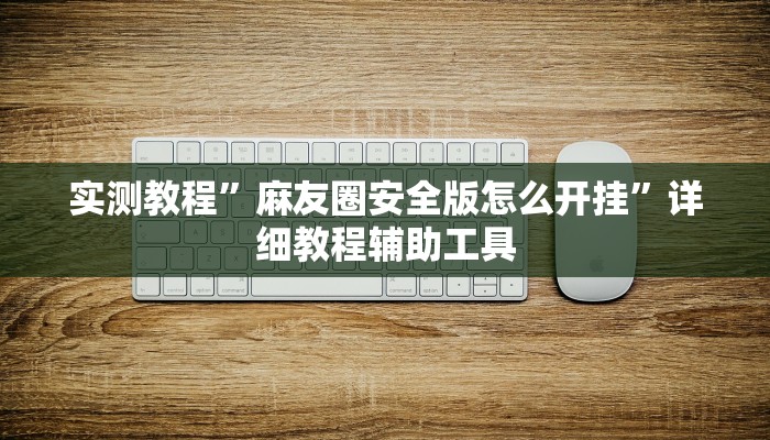实测教程”麻友圈安全版怎么开挂”详细教程辅助工具 实测教程”麻友圈安全版怎么开挂”详细教程辅助工具
