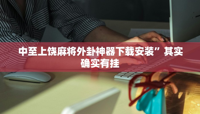 中至上饶麻将外卦神器下载安装”其实确实有挂 中至上饶麻将外卦神器下载安装”其实确实有挂