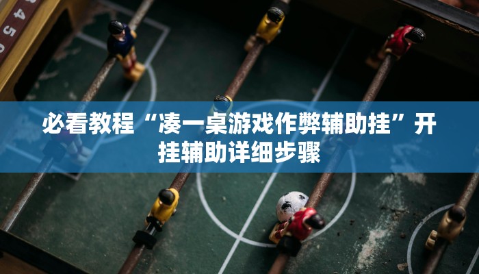 必看教程“凑一桌游戏作弊辅助挂”开挂辅助详细步骤 必看教程“凑一桌游戏作弊辅助挂”开挂辅助详细步骤
