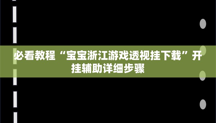 必看教程“宝宝浙江游戏透视挂下载”开挂辅助详细步骤 必看教程“宝宝浙江游戏透视挂下载”开挂辅助详细步骤