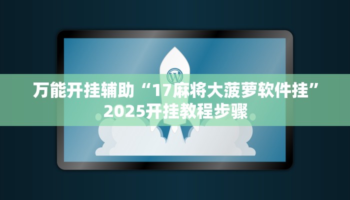 万能开挂辅助“17麻将大菠萝软件挂”2025开挂教程步骤 万能开挂辅助“17麻将大菠萝软件挂”2025开挂教程步骤