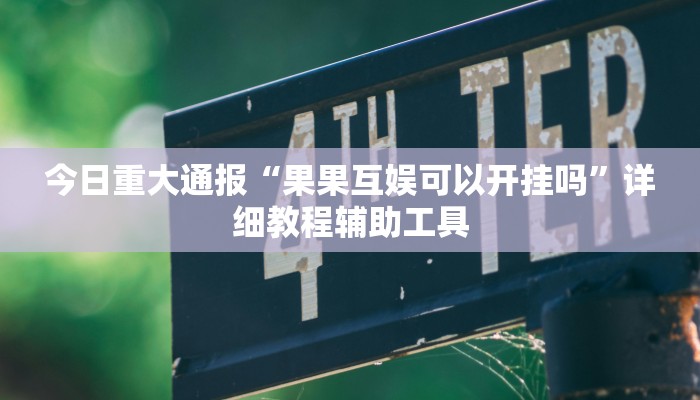 今日重大通报“果果互娱可以开挂吗”详细教程辅助工具 今日重大通报“果果互娱可以开挂吗”详细教程辅助工具