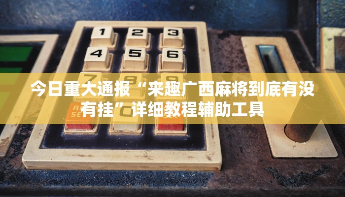 今日重大通报“来趣广西麻将到底有没有挂”详细教程辅助工具 今日重大通报“来趣广西麻将到底有没有挂”详细教程辅助工具