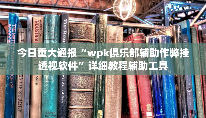 今日重大通报“wpk俱乐部辅助作弊挂透视软件”详细教程辅助工具 今日重大通报“wpk俱乐部辅助作弊挂透视软件”详细教程辅助工具