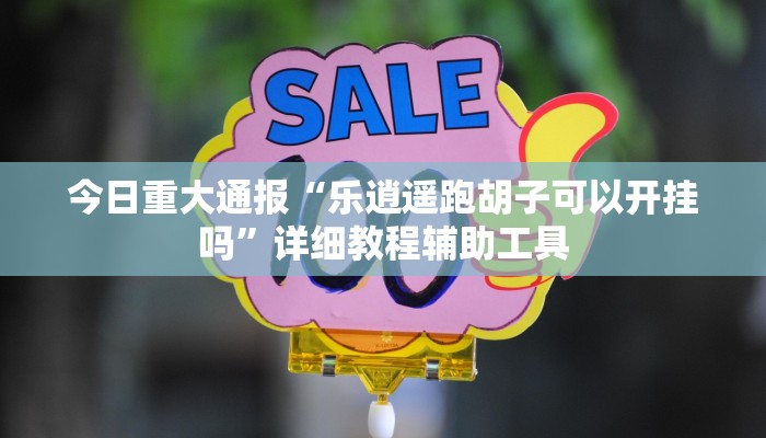 今日重大通报“乐逍遥跑胡子可以开挂吗”详细教程辅助工具